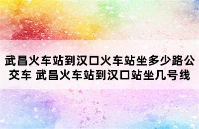 武昌火车站到汉口火车站坐多少路公交车 武昌火车站到汉口站坐几号线